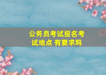 公务员考试报名考试地点 有要求吗